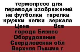 термопресс для перевода изображений на футболки, тарелки, кружки, кепки, зеркала › Цена ­ 30 000 - Все города Бизнес » Оборудование   . Свердловская обл.,Верхняя Пышма г.